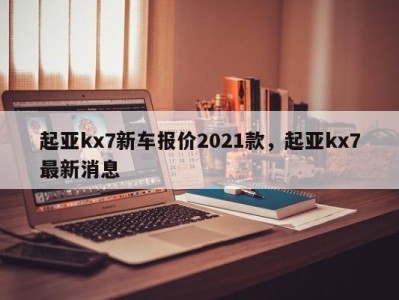 起亚kx7新车报价2021款，起亚kx7最新消息