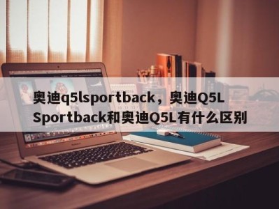 奥迪q5lsportback，奥迪Q5LSportback和奥迪Q5L有什么区别