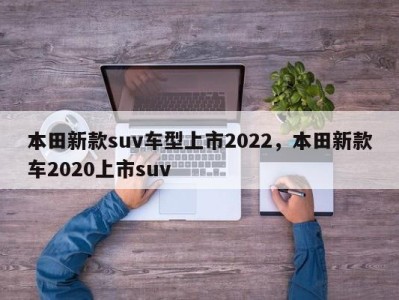 本田新款suv车型上市2022，本田新款车2020上市suv