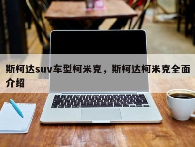 斯柯达suv车型柯米克，斯柯达柯米克全面介绍