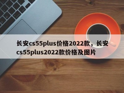 长安cs55plus价格2022款，长安cs55plus2022款价格及图片