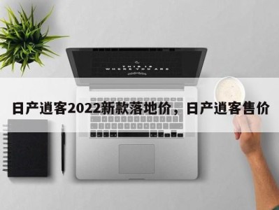 日产逍客2022新款落地价，日产逍客售价