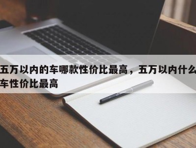 五万以内的车哪款性价比最高，五万以内什么车性价比最高