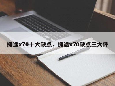 捷途x70十大缺点，捷途x70缺点三大件