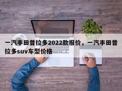 一汽丰田普拉多2022款报价，一汽丰田普拉多suv车型价格