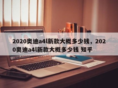 2020奥迪a4l新款大概多少钱，2020奥迪a4l新款大概多少钱 知乎