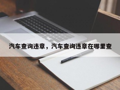 汽车查询违章，汽车查询违章在哪里查