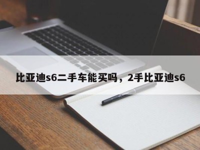 比亚迪s6二手车能买吗，2手比亚迪s6