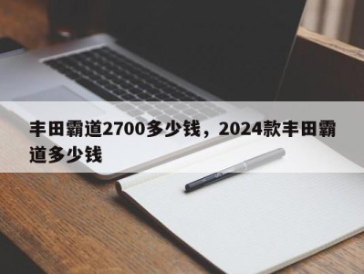 丰田霸道2700多少钱，2024款丰田霸道多少钱