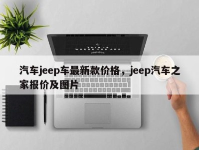 汽车jeep车最新款价格，jeep汽车之家报价及图片