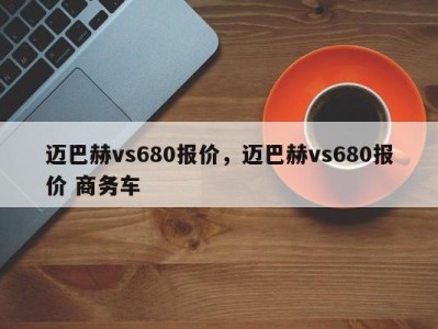 迈巴赫vs680报价，迈巴赫vs680报价 商务车