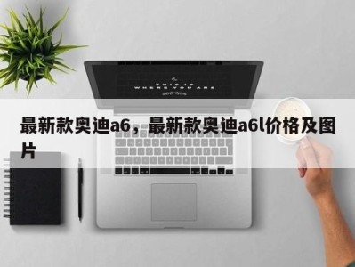 最新款奥迪a6，最新款奥迪a6l价格及图片