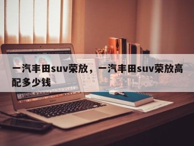 一汽丰田suv荣放，一汽丰田suv荣放高配多少钱