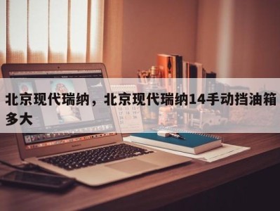 北京现代瑞纳，北京现代瑞纳14手动挡油箱多大