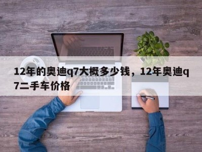 12年的奥迪q7大概多少钱，12年奥迪q7二手车价格