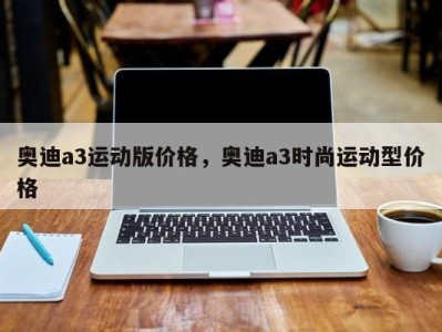 奥迪a3运动版价格，奥迪a3时尚运动型价格