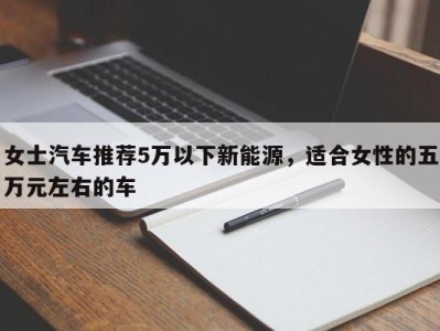 女士汽车推荐5万以下新能源，适合女性的五万元左右的车