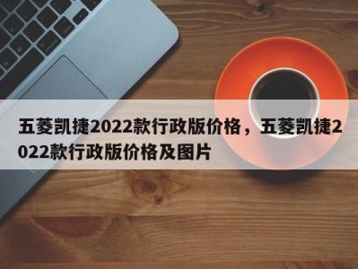 五菱凯捷2022款行政版价格，五菱凯捷2022款行政版价格及图片