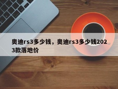 奥迪rs3多少钱，奥迪rs3多少钱2023款落地价