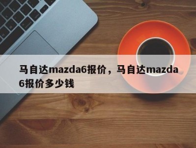 马自达mazda6报价，马自达mazda6报价多少钱