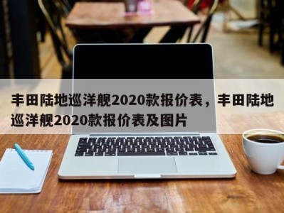 丰田陆地巡洋舰2020款报价表，丰田陆地巡洋舰2020款报价表及图片