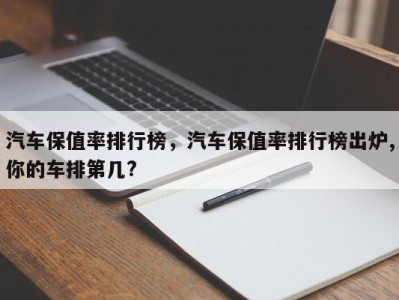 汽车保值率排行榜，汽车保值率排行榜出炉,你的车排第几?