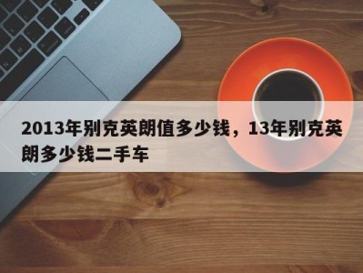 2013年别克英朗值多少钱，13年别克英朗多少钱二手车