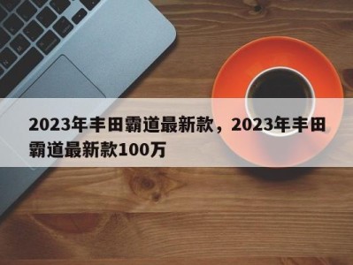 2023年丰田霸道最新款，2023年丰田霸道最新款100万