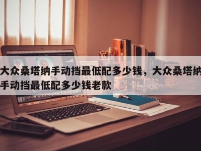 大众桑塔纳手动挡最低配多少钱，大众桑塔纳手动挡最低配多少钱老款