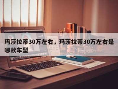 玛莎拉蒂30万左右，玛莎拉蒂30万左右是哪款车型