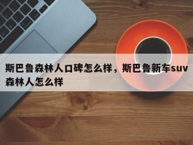 斯巴鲁森林人口碑怎么样，斯巴鲁新车suv森林人怎么样