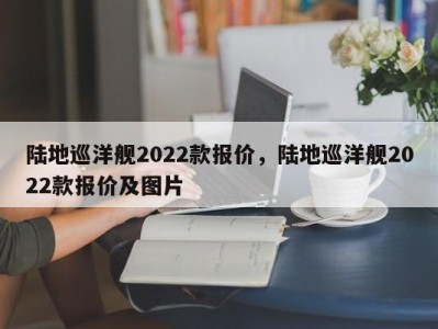 陆地巡洋舰2022款报价，陆地巡洋舰2022款报价及图片