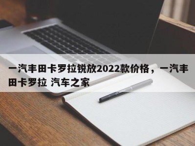 一汽丰田卡罗拉锐放2022款价格，一汽丰田卡罗拉 汽车之家