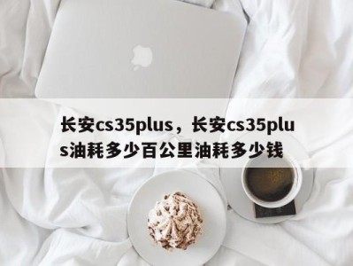 长安cs35plus，长安cs35plus油耗多少百公里油耗多少钱