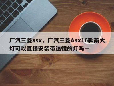 广汽三菱asx，广汽三菱Asx16款前大灯可以直接安装带透镜的灯吗一