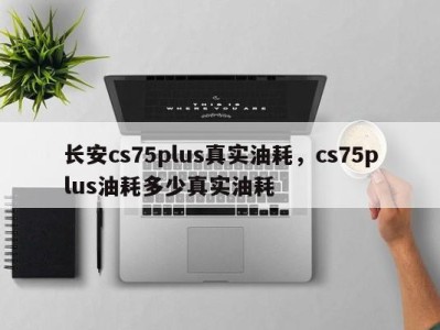 长安cs75plus真实油耗，cs75plus油耗多少真实油耗