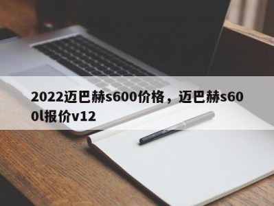 2022迈巴赫s600价格，迈巴赫s600l报价v12