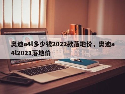 奥迪a4l多少钱2022款落地价，奥迪a4l2021落地价