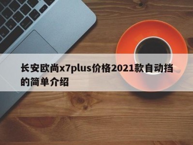 长安欧尚x7plus价格2021款自动挡的简单介绍