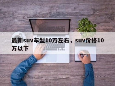 最新suv车型10万左右，suv价格10万以下