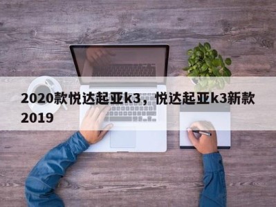 2020款悦达起亚k3，悦达起亚k3新款2019