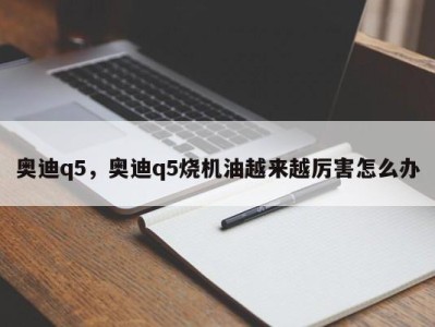 奥迪q5，奥迪q5烧机油越来越厉害怎么办