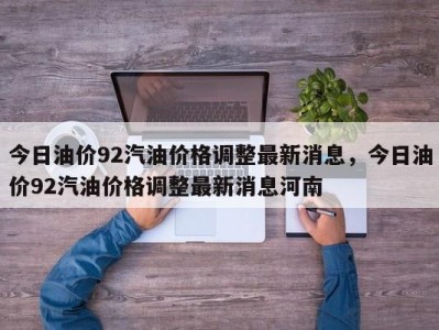 今日油价92汽油价格调整最新消息，今日油价92汽油价格调整最新消息河南