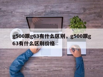 g500跟g63有什么区别，g500跟g63有什么区别价格