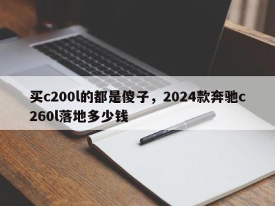 买c200l的都是傻子，2024款奔驰c260l落地多少钱