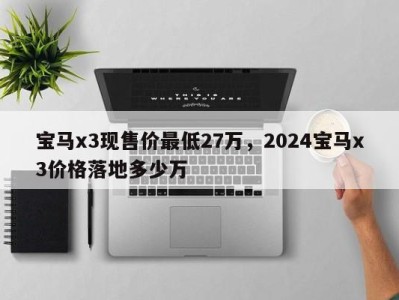 宝马x3现售价最低27万，2024宝马x3价格落地多少万