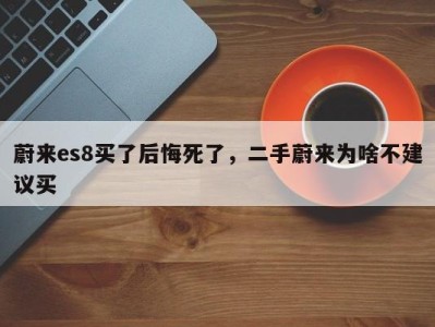 蔚来es8买了后悔死了，二手蔚来为啥不建议买