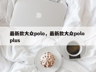 最新款大众polo，最新款大众polo plus