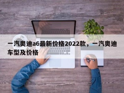 一汽奥迪a6最新价格2022款，一汽奥迪车型及价格