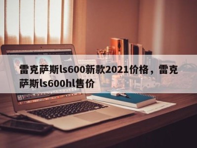 雷克萨斯ls600新款2021价格，雷克萨斯ls600hl售价